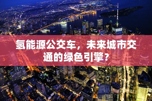 氢能源公交车，未来城市交通的绿色引擎？