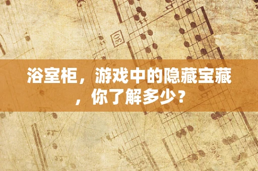 浴室柜，游戏中的隐藏宝藏，你了解多少？