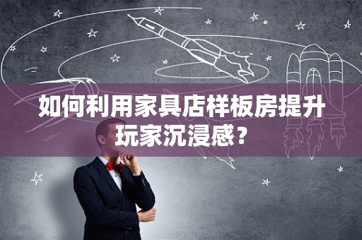 如何利用家具店样板房提升玩家沉浸感？