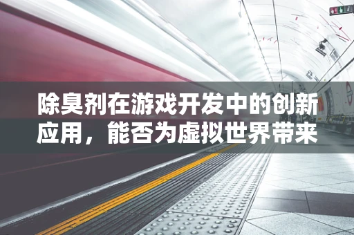 除臭剂在游戏开发中的创新应用，能否为虚拟世界带来清新气息？