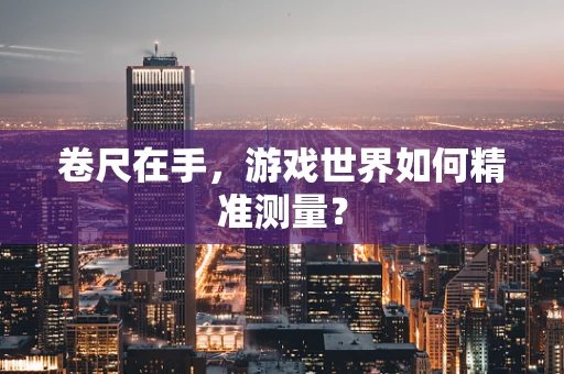 卷尺在手，游戏世界如何精准测量？