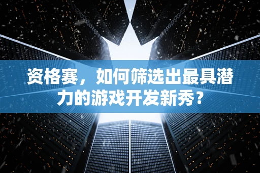 资格赛，如何筛选出最具潜力的游戏开发新秀？