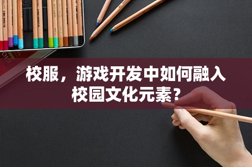 校服，游戏开发中如何融入校园文化元素？