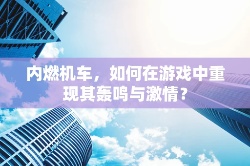 内燃机车，如何在游戏中重现其轰鸣与激情？