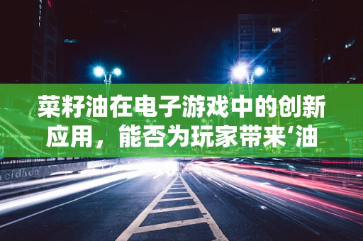菜籽油在电子游戏中的创新应用，能否为玩家带来‘油然而生’的乐趣？