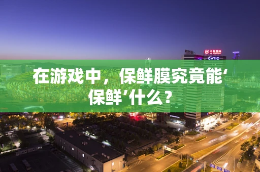 在游戏中，保鲜膜究竟能‘保鲜’什么？