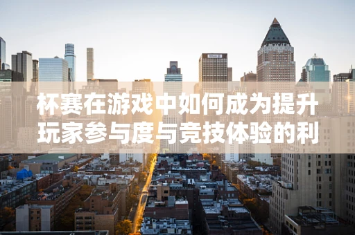 杯赛在游戏中如何成为提升玩家参与度与竞技体验的利器？