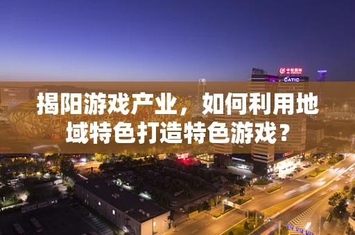 揭阳游戏产业，如何利用地域特色打造特色游戏？