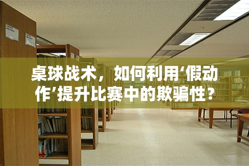 桌球战术，如何利用‘假动作’提升比赛中的欺骗性？