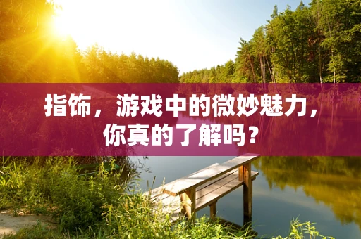 指饰，游戏中的微妙魅力，你真的了解吗？