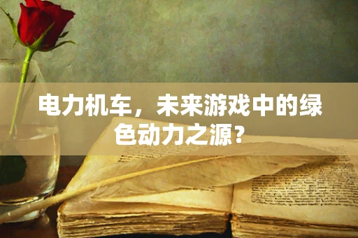 电力机车，未来游戏中的绿色动力之源？