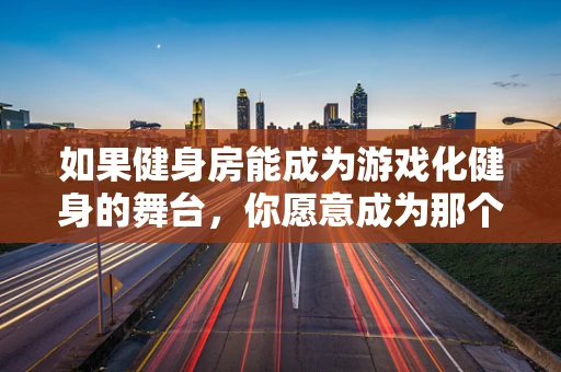 如果健身房能成为游戏化健身的舞台，你愿意成为那个‘玩家’吗？