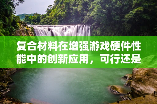 复合材料在增强游戏硬件性能中的创新应用，可行还是挑战？