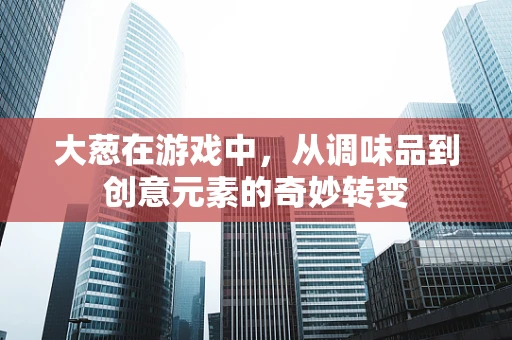 大葱在游戏中，从调味品到创意元素的奇妙转变