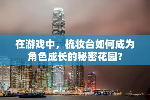 在游戏中，梳妆台如何成为角色成长的秘密花园？