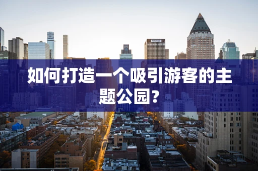 如何打造一个吸引游客的主题公园？