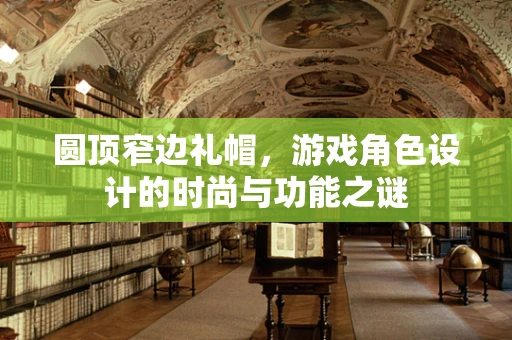 圆顶窄边礼帽，游戏角色设计的时尚与功能之谜