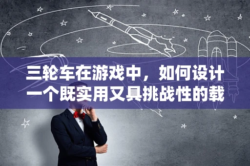 三轮车在游戏中，如何设计一个既实用又具挑战性的载具系统？