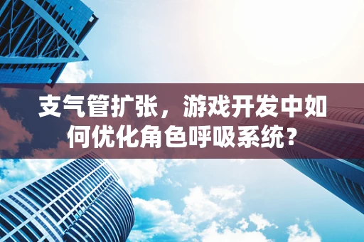 支气管扩张，游戏开发中如何优化角色呼吸系统？