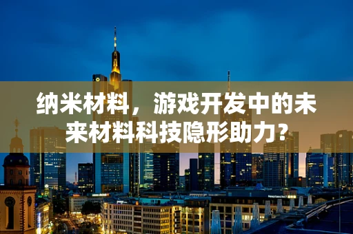 纳米材料，游戏开发中的未来材料科技隐形助力？