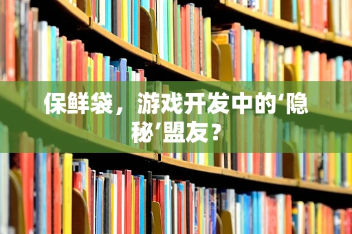 保鲜袋，游戏开发中的‘隐秘’盟友？