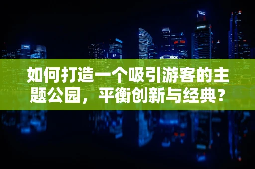 如何打造一个吸引游客的主题公园，平衡创新与经典？