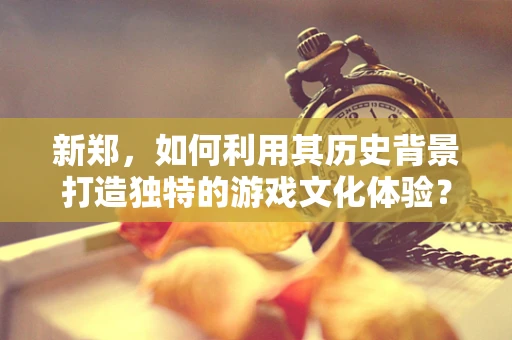 新郑，如何利用其历史背景打造独特的游戏文化体验？