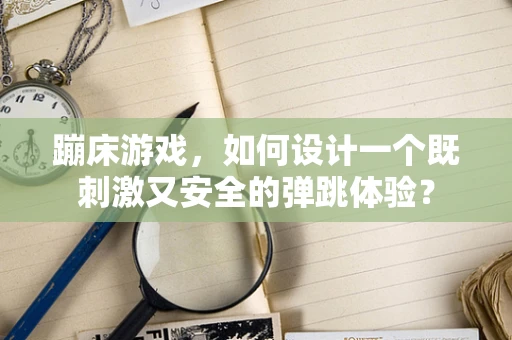 蹦床游戏，如何设计一个既刺激又安全的弹跳体验？