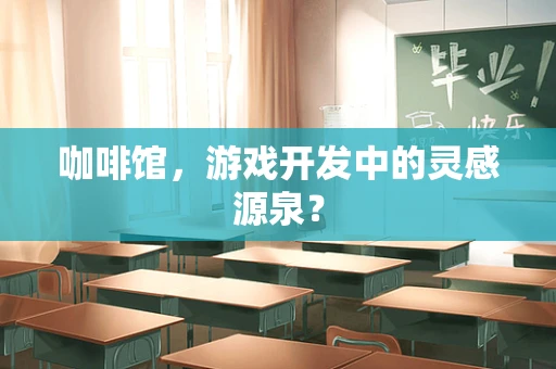 咖啡馆，游戏开发中的灵感源泉？