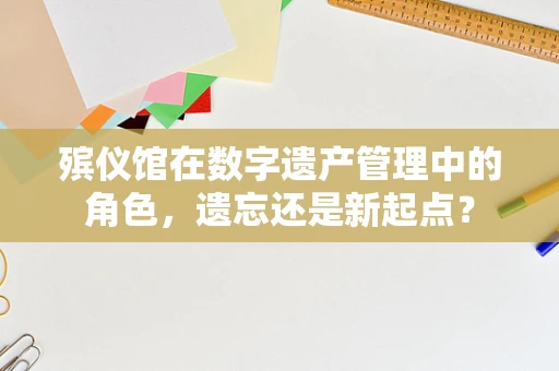 殡仪馆在数字遗产管理中的角色，遗忘还是新起点？