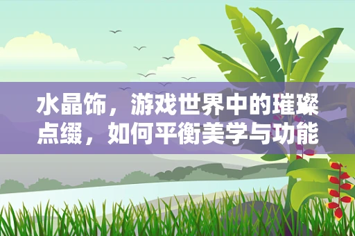 水晶饰，游戏世界中的璀璨点缀，如何平衡美学与功能？