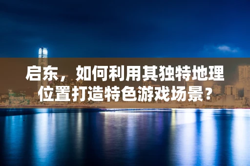 启东，如何利用其独特地理位置打造特色游戏场景？