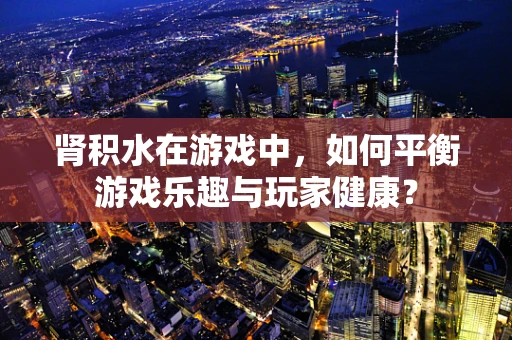 肾积水在游戏中，如何平衡游戏乐趣与玩家健康？