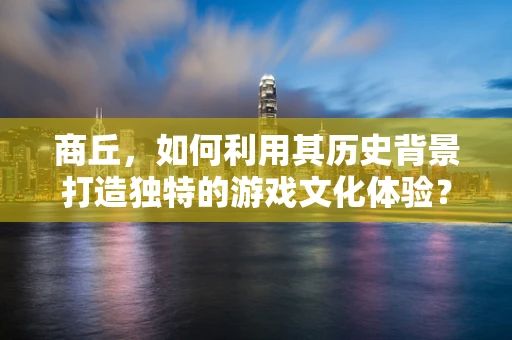 商丘，如何利用其历史背景打造独特的游戏文化体验？