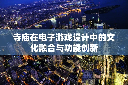 寺庙在电子游戏设计中的文化融合与功能创新