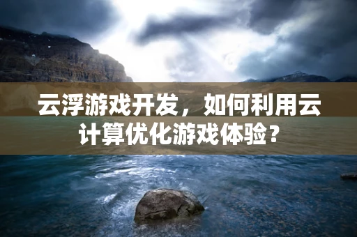 云浮游戏开发，如何利用云计算优化游戏体验？