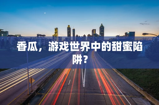 香瓜，游戏世界中的甜蜜陷阱？