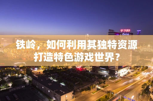 铁岭，如何利用其独特资源打造特色游戏世界？
