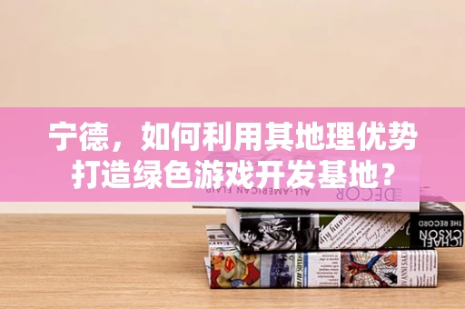 宁德，如何利用其地理优势打造绿色游戏开发基地？