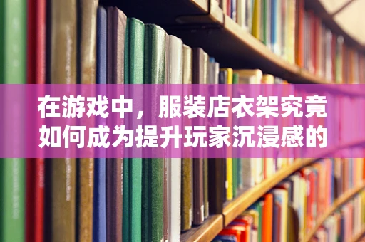 在游戏中，服装店衣架究竟如何成为提升玩家沉浸感的秘密武器？