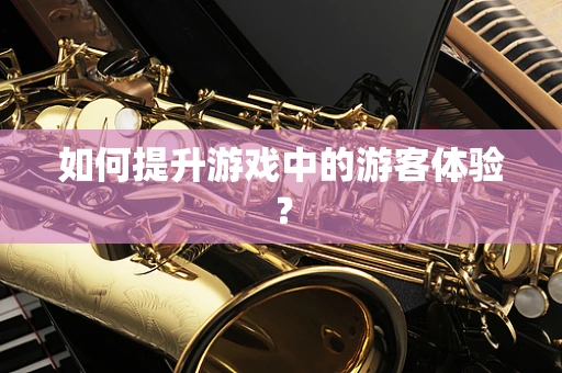 如何提升游戏中的游客体验？