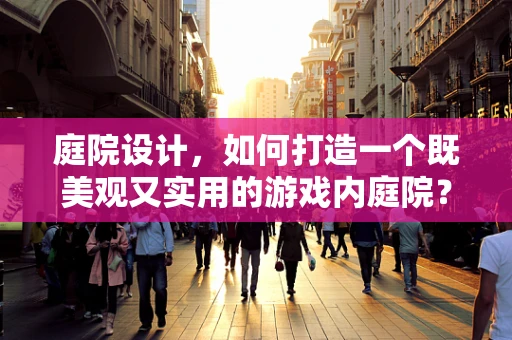 庭院设计，如何打造一个既美观又实用的游戏内庭院？