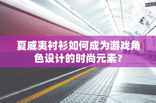 夏威夷衬衫如何成为游戏角色设计的时尚元素？
