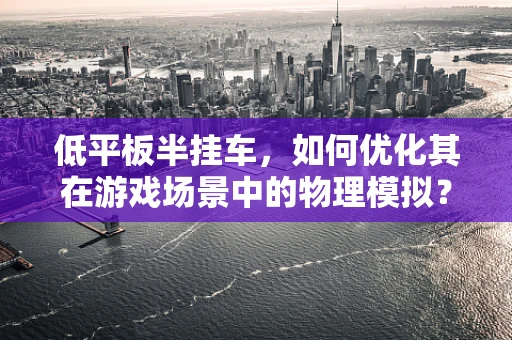 低平板半挂车，如何优化其在游戏场景中的物理模拟？