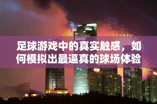 足球游戏中的真实触感，如何模拟出最逼真的球场体验？