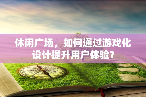 休闲广场，如何通过游戏化设计提升用户体验？