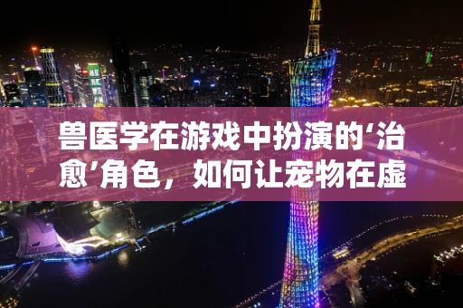 兽医学在游戏中扮演的‘治愈’角色，如何让宠物在虚拟世界中健康成长？
