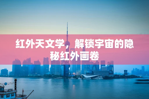 红外天文学，解锁宇宙的隐秘红外画卷