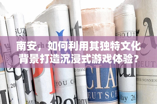 南安，如何利用其独特文化背景打造沉浸式游戏体验？