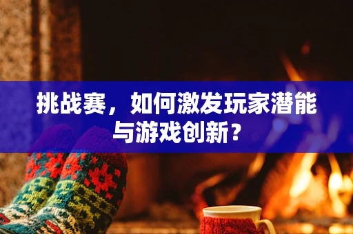 挑战赛，如何激发玩家潜能与游戏创新？